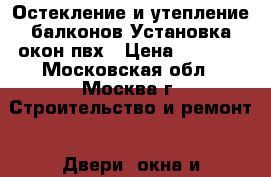 Остекление и утепление балконов.Установка окон пвх › Цена ­ 1 700 - Московская обл., Москва г. Строительство и ремонт » Двери, окна и перегородки   . Московская обл.,Москва г.